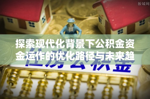 峨边探索现代化背景下公积金资金运作的优化路径与未来趋势