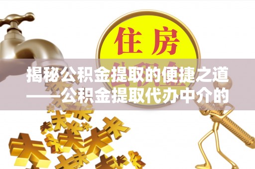 峨边揭秘公积金提取的便捷之道——公积金提取代办中介的专业服务