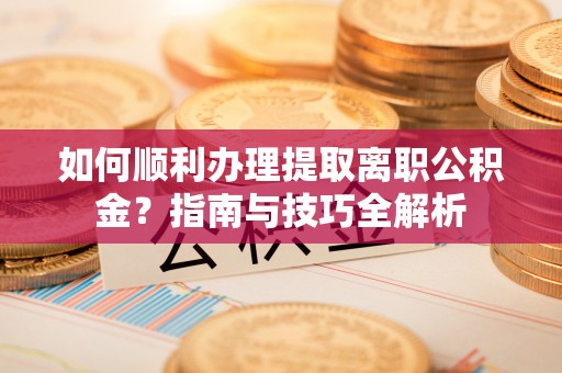 峨边如何顺利办理提取离职公积金？指南与技巧全解析