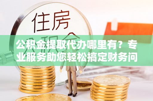 峨边公积金提取代办哪里有？专业服务助您轻松搞定财务问题