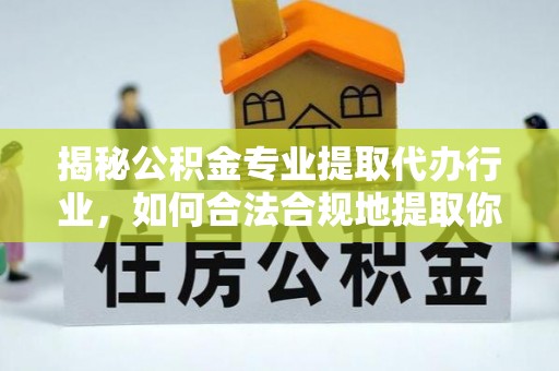 峨边揭秘公积金专业提取代办行业，如何合法合规地提取你的公积金