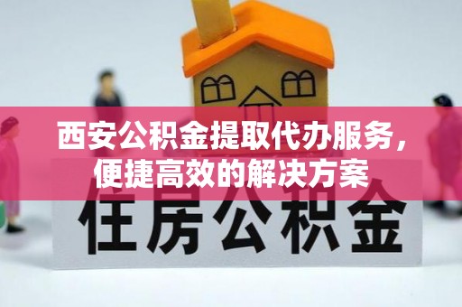 峨边西安公积金提取代办服务，便捷高效的解决方案