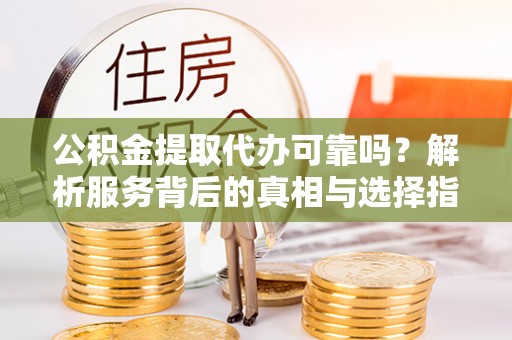 峨边公积金提取代办可靠吗？解析服务背后的真相与选择指南