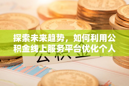 峨边探索未来趋势，如何利用公积金线上服务平台优化个人财务管理