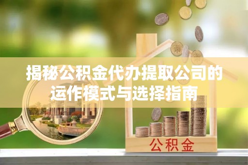 峨边揭秘公积金代办提取公司的运作模式与选择指南