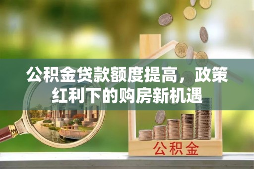 峨边公积金贷款额度提高，政策红利下的购房新机遇