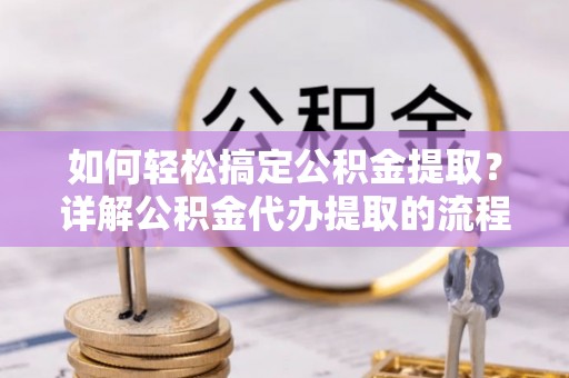 峨边如何轻松搞定公积金提取？详解公积金代办提取的流程与优势