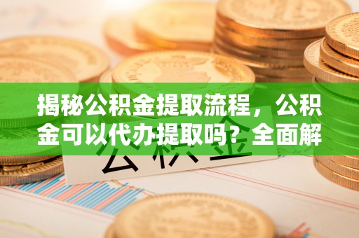 峨边揭秘公积金提取流程，公积金可以代办提取吗？全面解析与实用指南