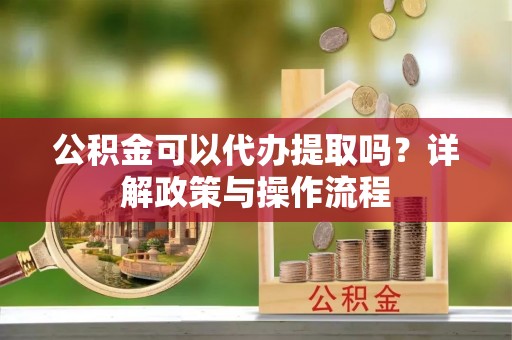 峨边公积金可以代办提取吗？详解政策与操作流程