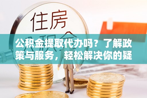 峨边公积金提取代办吗？了解政策与服务，轻松解决你的疑问