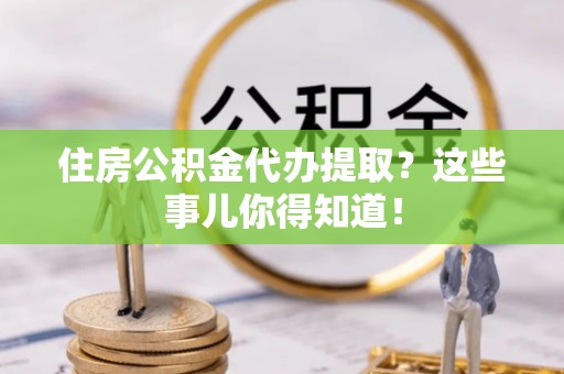 峨边住房公积金代办提取？这些事儿你得知道！