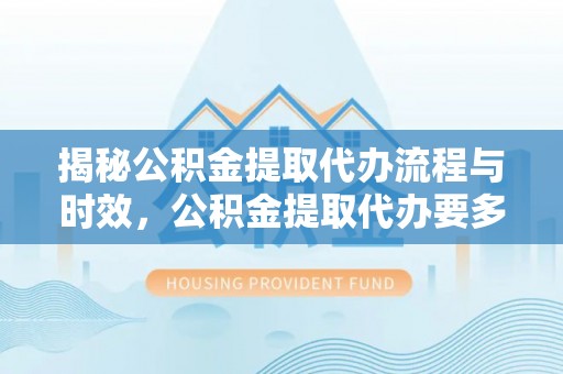 峨边揭秘公积金提取代办流程与时效，公积金提取代办要多久不再神秘