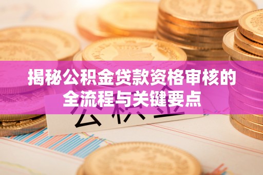 峨边揭秘公积金贷款资格审核的全流程与关键要点