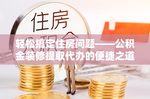 峨边轻松搞定住房问题——公积金装修提取代办的便捷之道