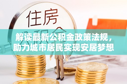 峨边解读最新公积金政策法规，助力城市居民实现安居梦想