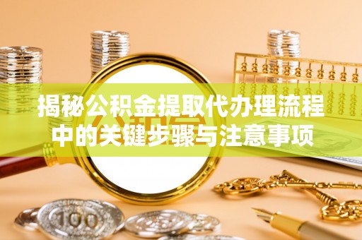 峨边揭秘公积金提取代办理流程中的关键步骤与注意事项