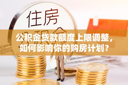 峨边公积金贷款额度上限调整，如何影响你的购房计划？