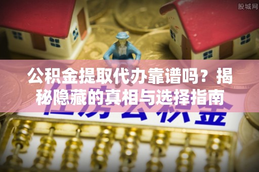峨边公积金提取代办靠谱吗？揭秘隐藏的真相与选择指南