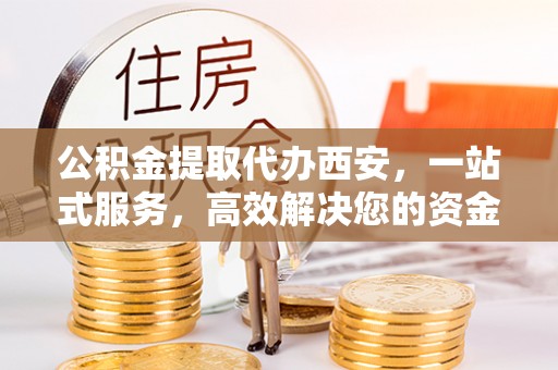 峨边公积金提取代办西安，一站式服务，高效解决您的资金需求