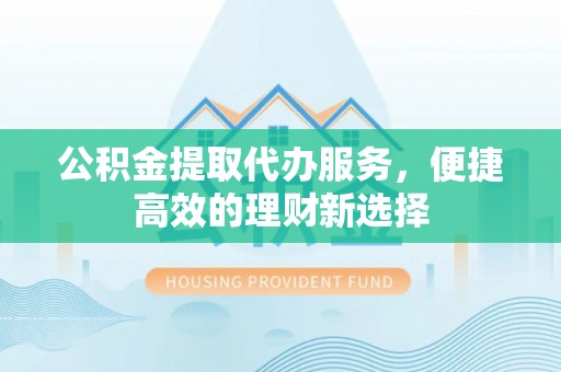 峨边公积金提取代办服务，便捷高效的理财新选择