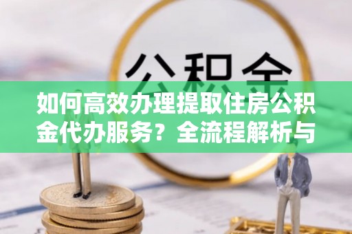 峨边如何高效办理提取住房公积金代办服务？全流程解析与技巧分享
