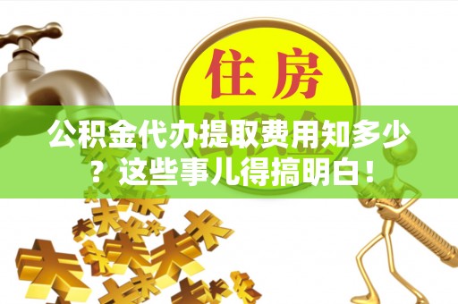 峨边公积金代办提取费用知多少？这些事儿得搞明白！