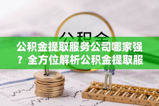 峨边公积金提取服务公司哪家强？全方位解析公积金提取服务公司的那些事儿