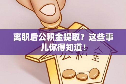 峨边离职后公积金提取？这些事儿你得知道！