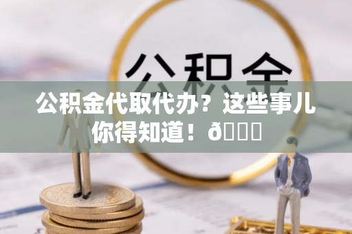 峨边公积金代取代办？这些事儿你得知道！😎