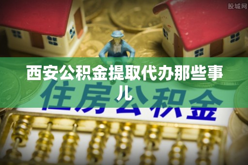 峨边西安公积金提取代办那些事儿