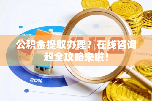 峨边公积金提取办理？在线咨询超全攻略来啦！