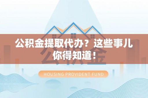 峨边公积金提取代办？这些事儿你得知道！