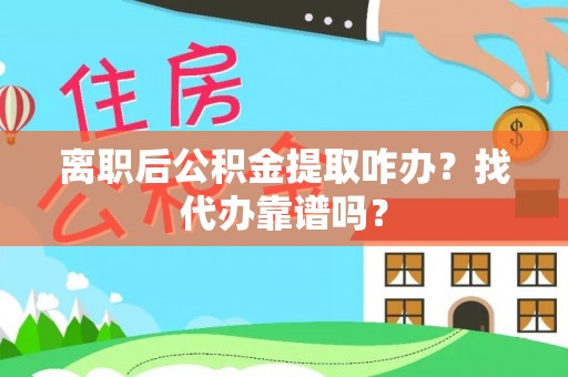 峨边离职后公积金提取咋办？找代办靠谱吗？