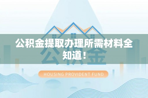 峨边公积金提取办理所需材料全知道！