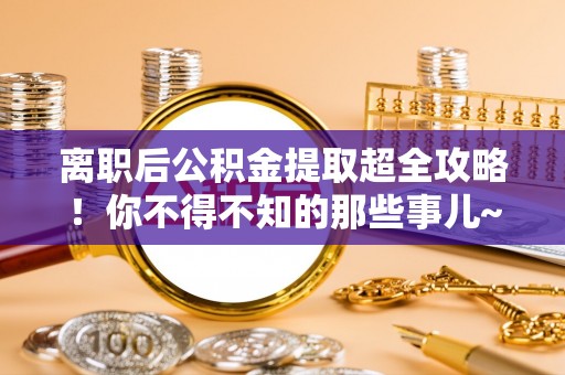 峨边离职后公积金提取超全攻略！你不得不知的那些事儿~