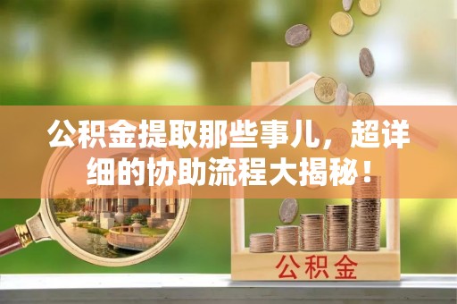 峨边公积金提取那些事儿，超详细的协助流程大揭秘！