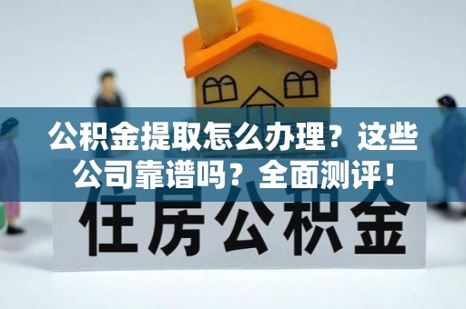 峨边公积金提取怎么办理？这些公司靠谱吗？全面测评！