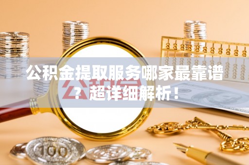 峨边公积金提取服务哪家最靠谱？超详细解析！