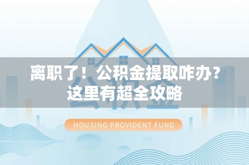 峨边离职了！公积金提取咋办？这里有超全攻略