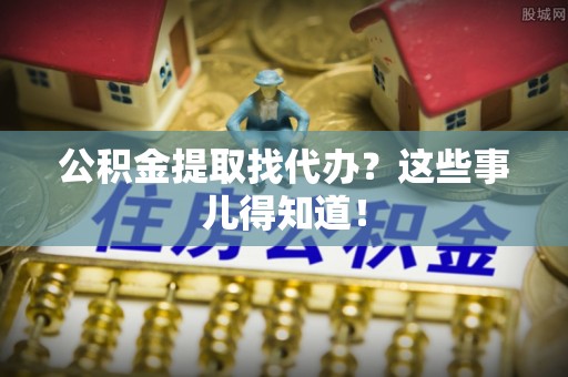 峨边公积金提取找代办？这些事儿得知道！