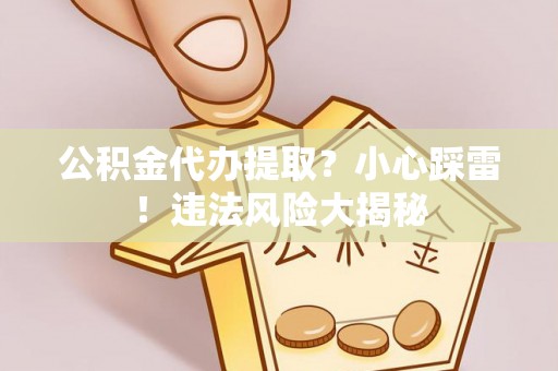 峨边公积金代办提取？小心踩雷！违法风险大揭秘
