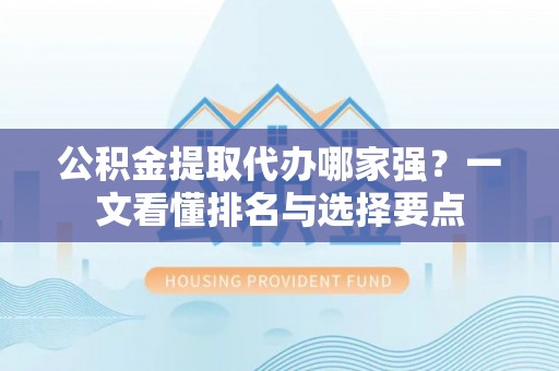 峨边公积金提取代办哪家强？一文看懂排名与选择要点