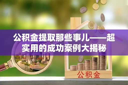 峨边公积金提取那些事儿——超实用的成功案例大揭秘