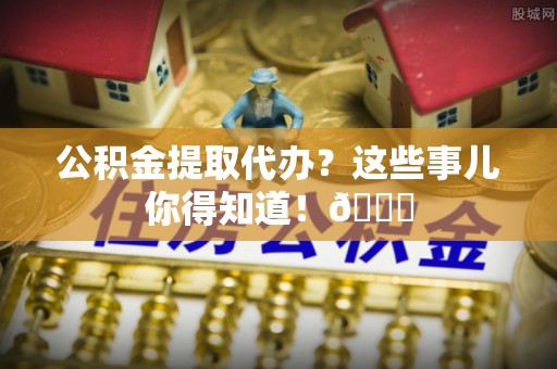 峨边公积金提取代办？这些事儿你得知道！😎