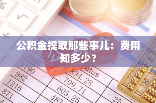 峨边公积金提取那些事儿：费用知多少？