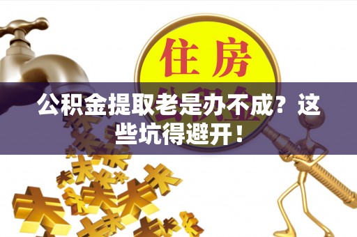 峨边公积金提取老是办不成？这些坑得避开！
