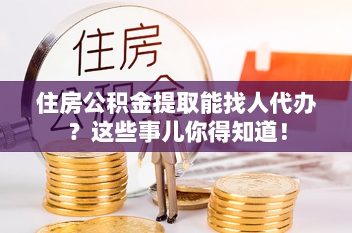 峨边住房公积金提取能找人代办？这些事儿你得知道！