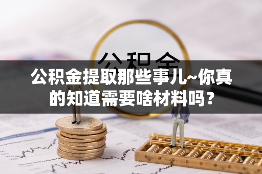 峨边公积金提取那些事儿~你真的知道需要啥材料吗？