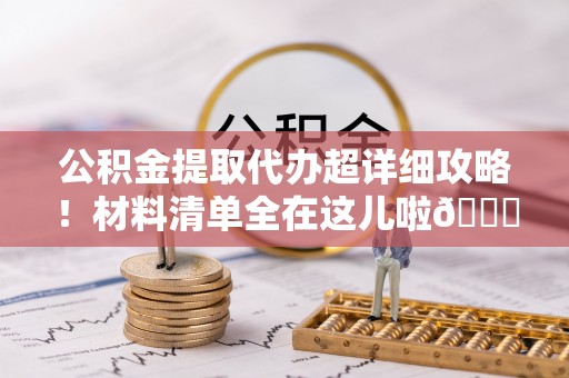 峨边公积金提取代办超详细攻略！材料清单全在这儿啦😎