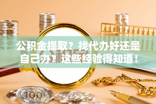 峨边公积金提取？找代办好还是自己办？这些经验得知道！